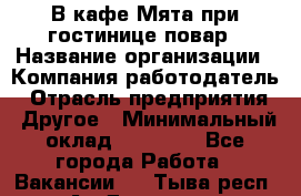 В кафе Мята при гостинице повар › Название организации ­ Компания-работодатель › Отрасль предприятия ­ Другое › Минимальный оклад ­ 15 000 - Все города Работа » Вакансии   . Тыва респ.,Ак-Довурак г.